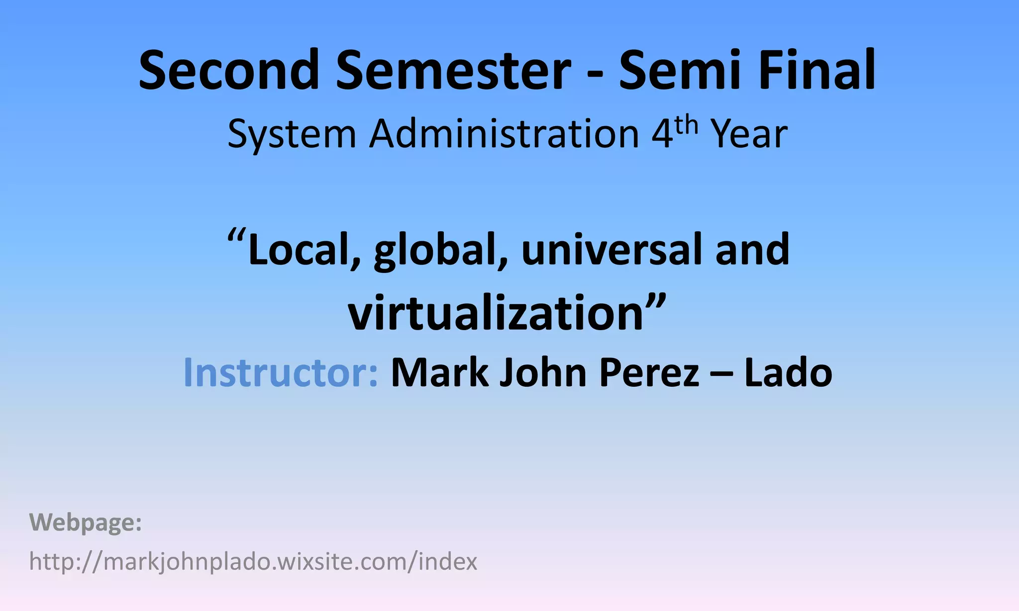 Second Semester - Semi Final
System Administration 4th Year
“Local, global, universal and
virtualization”
Instructor: Mark John Perez – Lado
Webpage:
http://markjohnplado.wixsite.com/index
 
