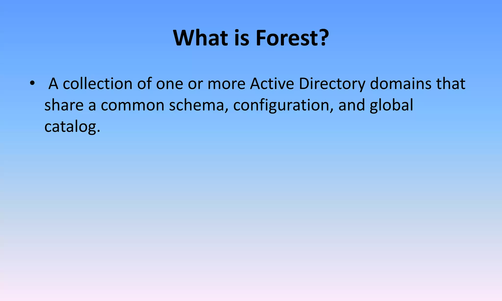 What is Forest?
• A collection of one or more Active Directory domains that
share a common schema, configuration, and global
catalog.
 