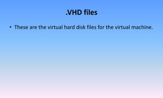 .VHD files
• These are the virtual hard disk files for the virtual machine.
 