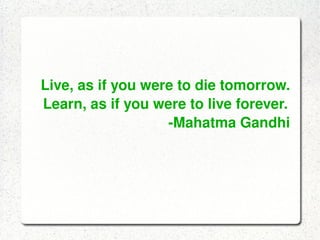 Live, as if you were to die tomorrow.
    Learn, as if you were to live forever.
                              ­Mahatma Gandhi




                        
 