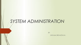 SYSTEM ADMINISTRATION
BY
SHIVAM SRIVASTAVA
 