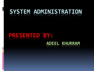 SYSTEM ADMINISTRATION
PRESENTED BY:
ADEEL KHURRAM
 