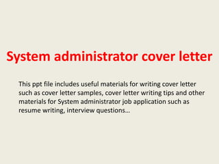 System administrator cover letter
This ppt file includes useful materials for writing cover letter
such as cover letter samples, cover letter writing tips and other
materials for System administrator job application such as
resume writing, interview questions…

 