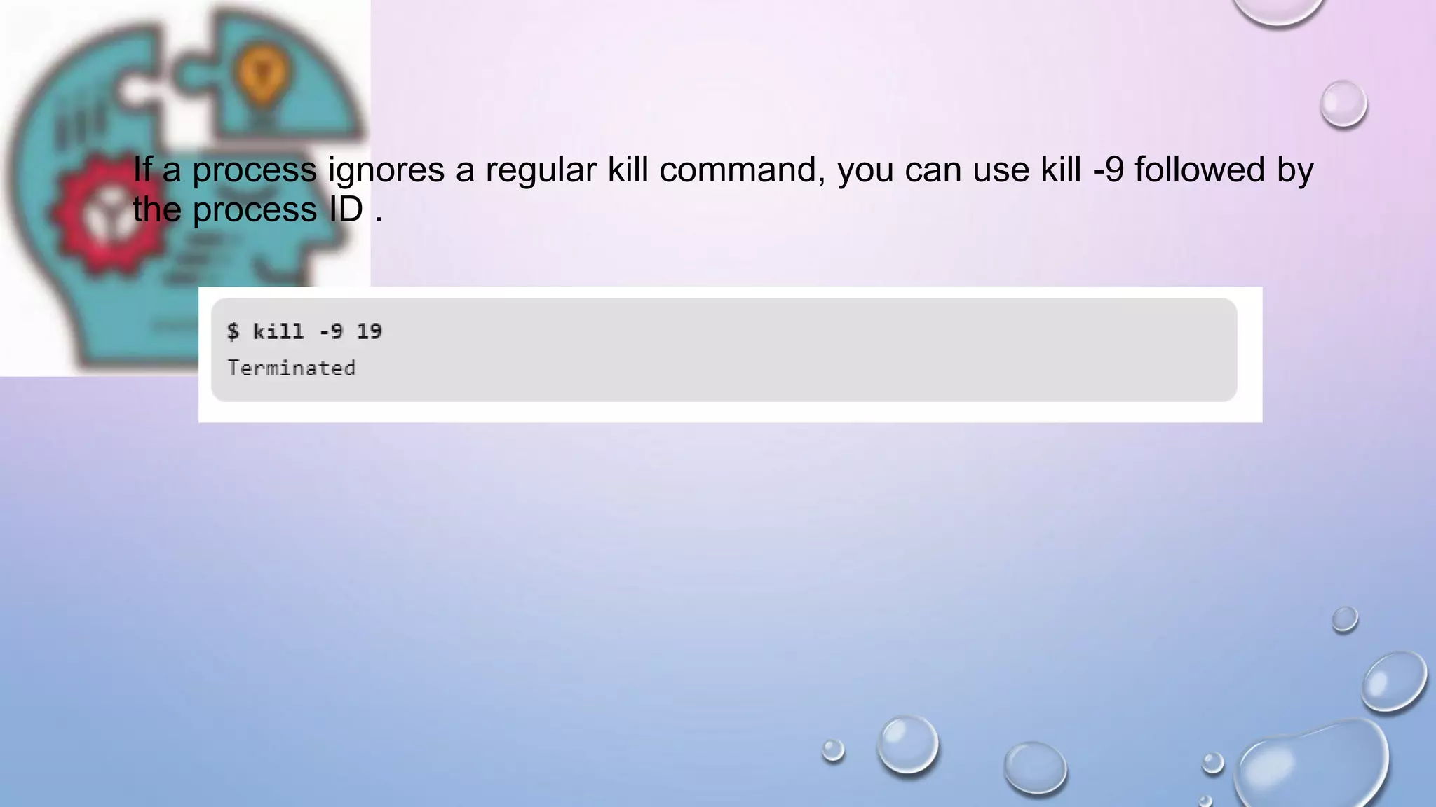 If a process ignores a regular kill command, you can use kill -9 followed by
the process ID .
 