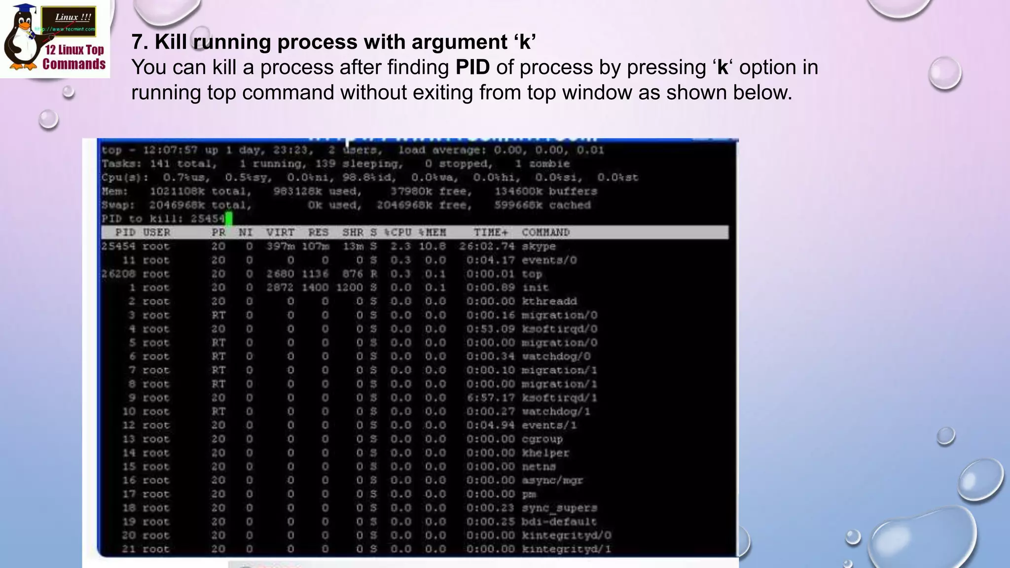 7. Kill running process with argument ‘k’
You can kill a process after finding PID of process by pressing ‘k‘ option in
running top command without exiting from top window as shown below.
 