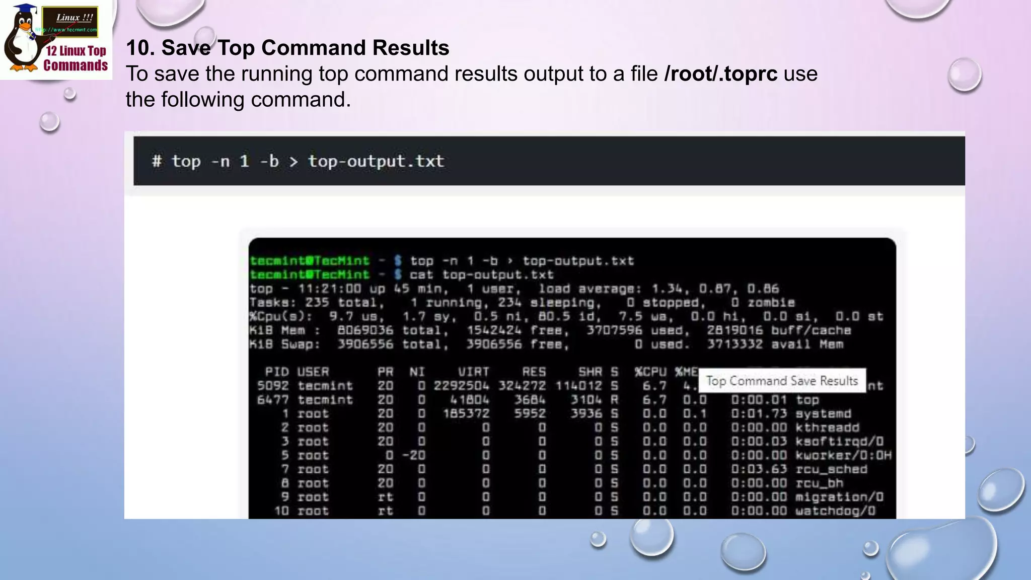10. Save Top Command Results
To save the running top command results output to a file /root/.toprc use
the following command.
 