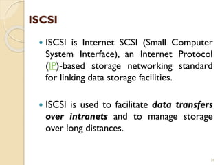 ISCSI
 ISCSI is Internet SCSI (Small Computer
System Interface), an Internet Protocol
(IP)-based storage networking standard
for linking data storage facilities.
 ISCSI is used to facilitate data transfers
over intranets and to manage storage
over long distances.
54
 