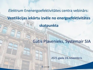 Elektrum Enenergoefektivitātes centra vebinārs:
Ventilācijas iekārtu izvēle no energoefektivitātes
skatpunkta
Gatis Pļavenieks, Systemair SIA
2021.gada 24.novembris
 