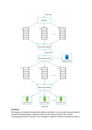Freshness
Web pages are constantly being added, deleted, and edited. A web crawler must periodically
recrawl downloaded pages to keep our data set fresh. Recrawl all the URLs is time-
consuming and resource intensive. Few strategies to optimize freshness are listed as follows:
 