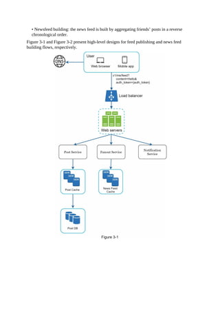 • Newsfeed building: the news feed is built by aggregating friends’ posts in a reverse
chronological order.
Figure 3-1 and Figure 3-2 present high-level designs for feed publishing and news feed
building flows, respectively.
 