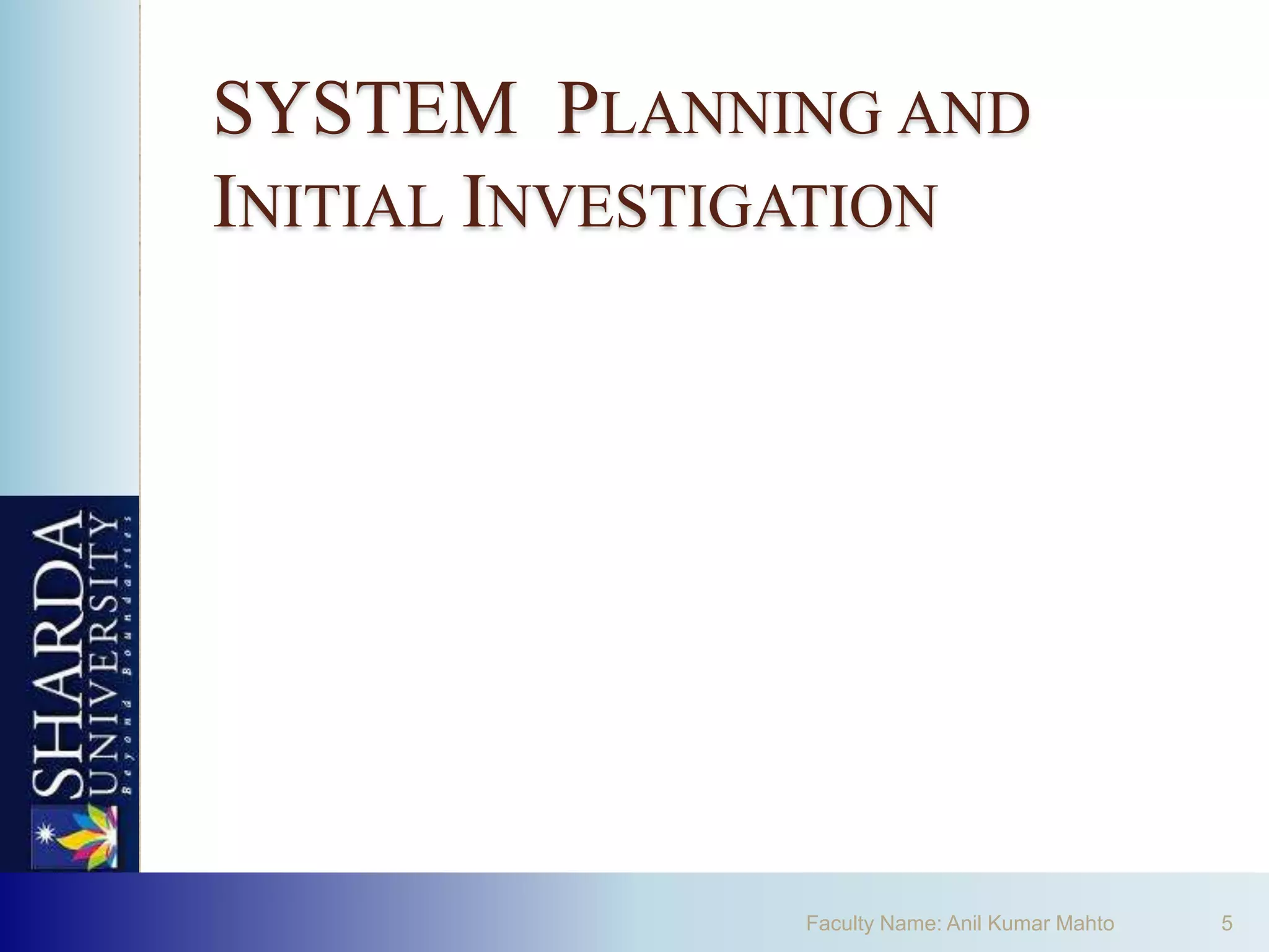 SYSTEM PLANNING AND
INITIAL INVESTIGATION




               Faculty Name: Anil Kumar Mahto   5
 