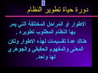 ‫الطوار‬‫أو‬‫المراحل‬‫المختلفة‬‫التي‬‫يمر‬
‫بها‬‫النظام‬‫المطلوب‬‫تطويره‬.
‫هناك‬‫عدة‬‫تقسيمات‬‫لهذه‬‫الطوار‬‫ولكن‬
‫المعنى‬‫والمفهوم‬‫الحقيقي‬‫والجوهري‬
‫لها‬‫واحد‬.
I
‫النظام‬ ‫تطوير‬ ‫حياة‬ ‫دورة‬
 