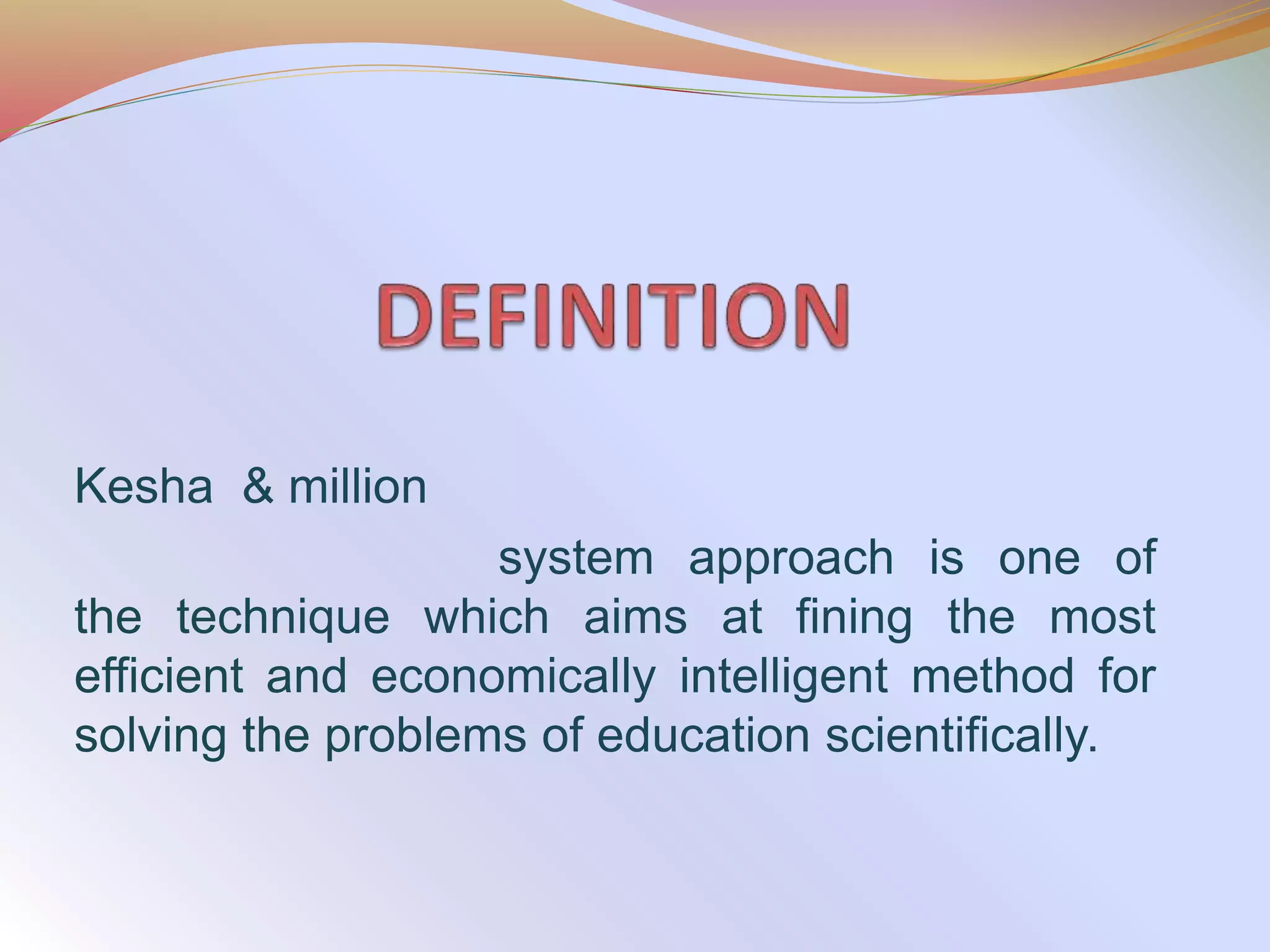 Kesha & million
system approach is one of
the technique which aims at fining the most
efficient and economically intelligent method for
solving the problems of education scientifically.
 