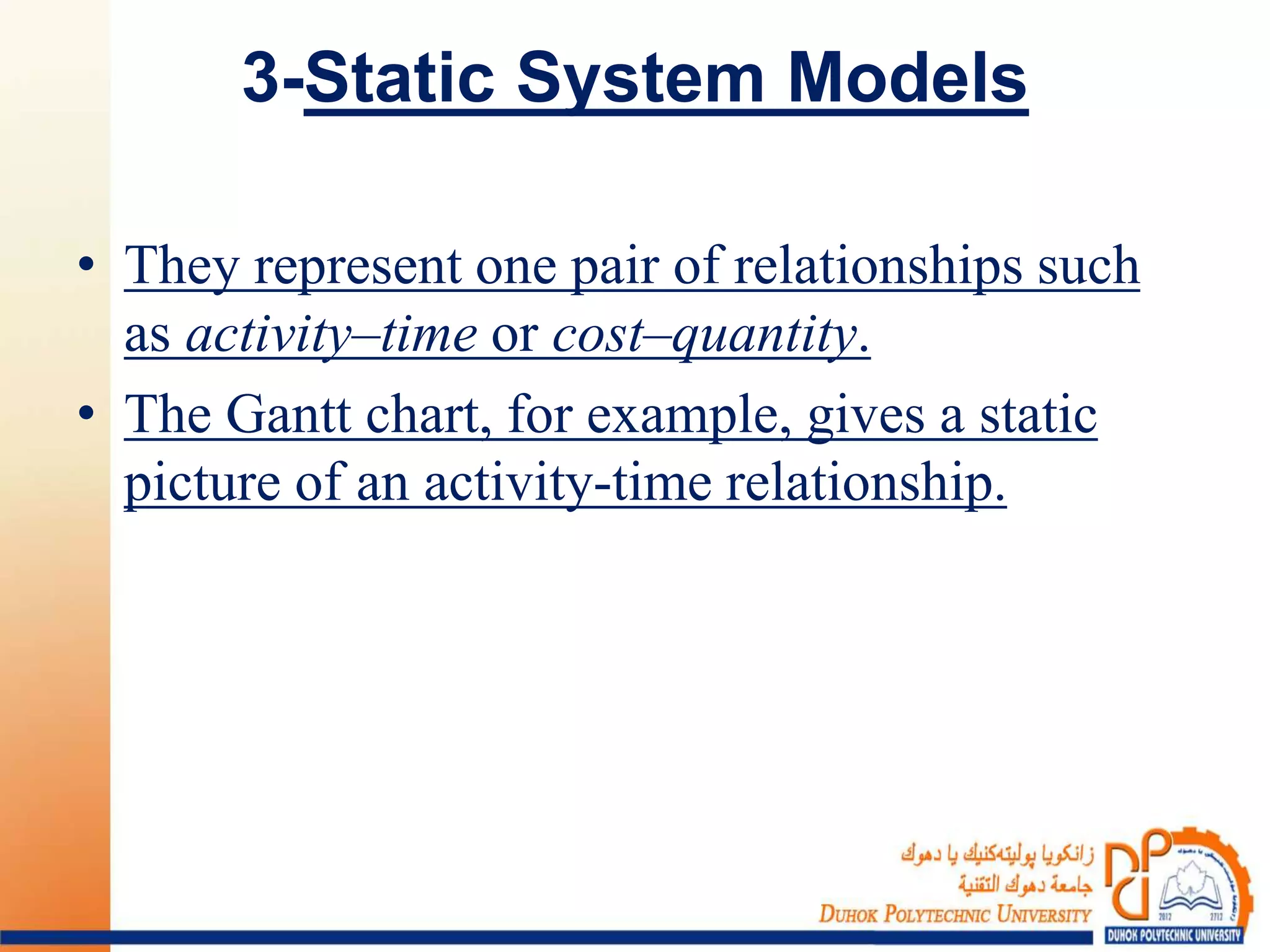 3-Static System Models
• They represent one pair of relationships such
as activity–time or cost–quantity.
• The Gantt chart, for example, gives a static
picture of an activity-time relationship.
 