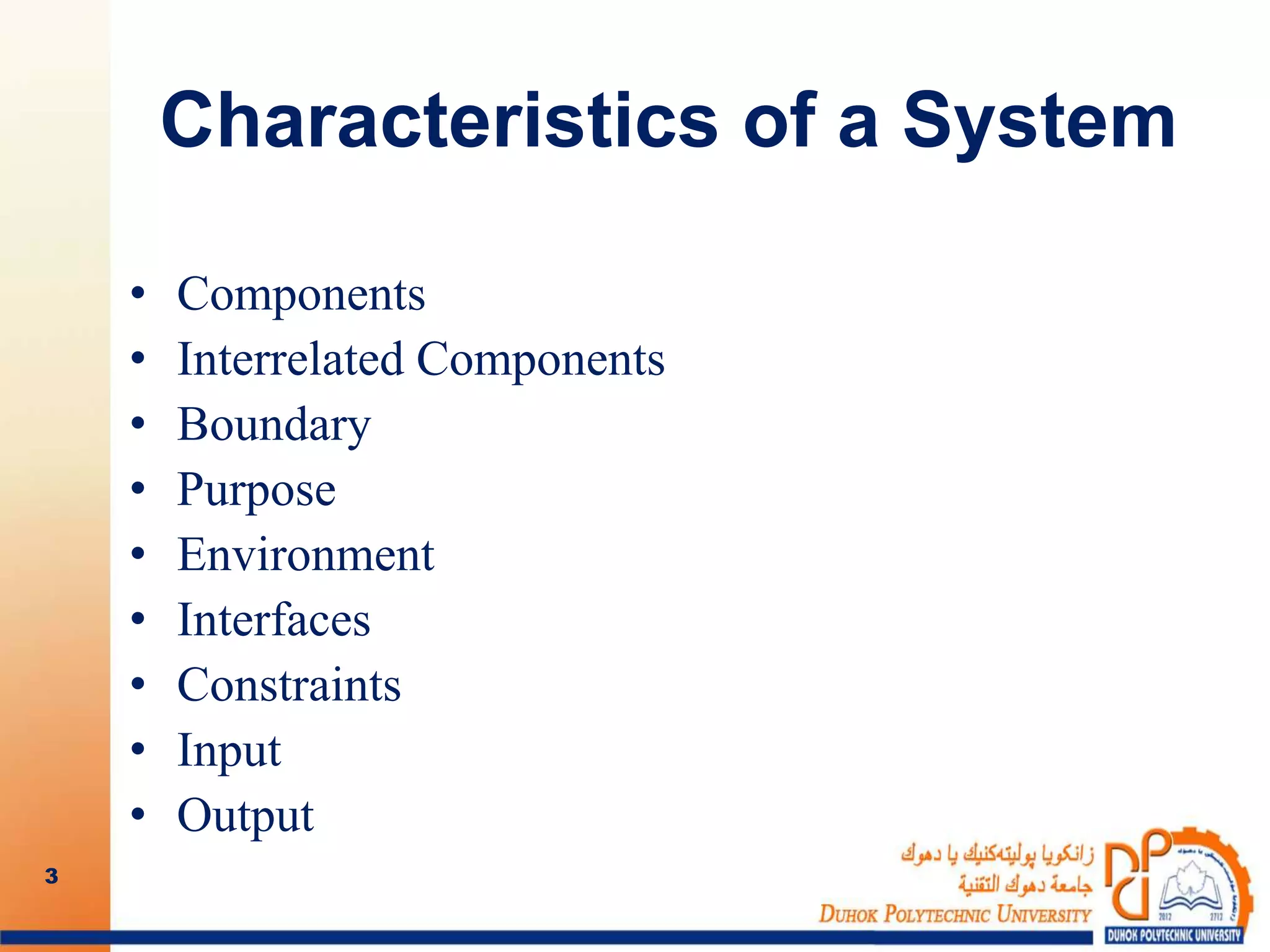 Characteristics of a System
• Components
• Interrelated Components
• Boundary
• Purpose
• Environment
• Interfaces
• Constraints
• Input
• Output
3
 
