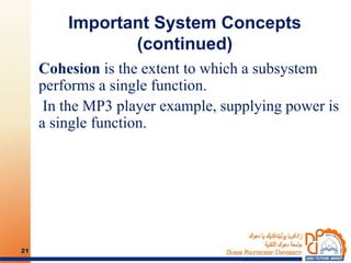 Important System Concepts
(continued)
Cohesion is the extent to which a subsystem
performs a single function.
In the MP3 player example, supplying power is
a single function.
21
 
