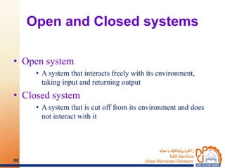Open and Closed systems
• Open system
• A system that interacts freely with its environment,
taking input and returning output
• Closed system
• A system that is cut off from its environment and does
not interact with it
22
 