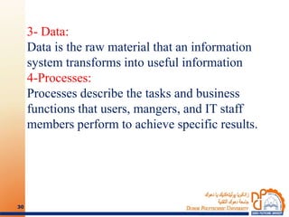 3- Data:
Data is the raw material that an information
system transforms into useful information
4-Processes:
Processes describe the tasks and business
functions that users, mangers, and IT staff
members perform to achieve specific results.
30
 