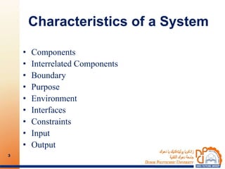 Characteristics of a System
• Components
• Interrelated Components
• Boundary
• Purpose
• Environment
• Interfaces
• Constraints
• Input
• Output
3
 