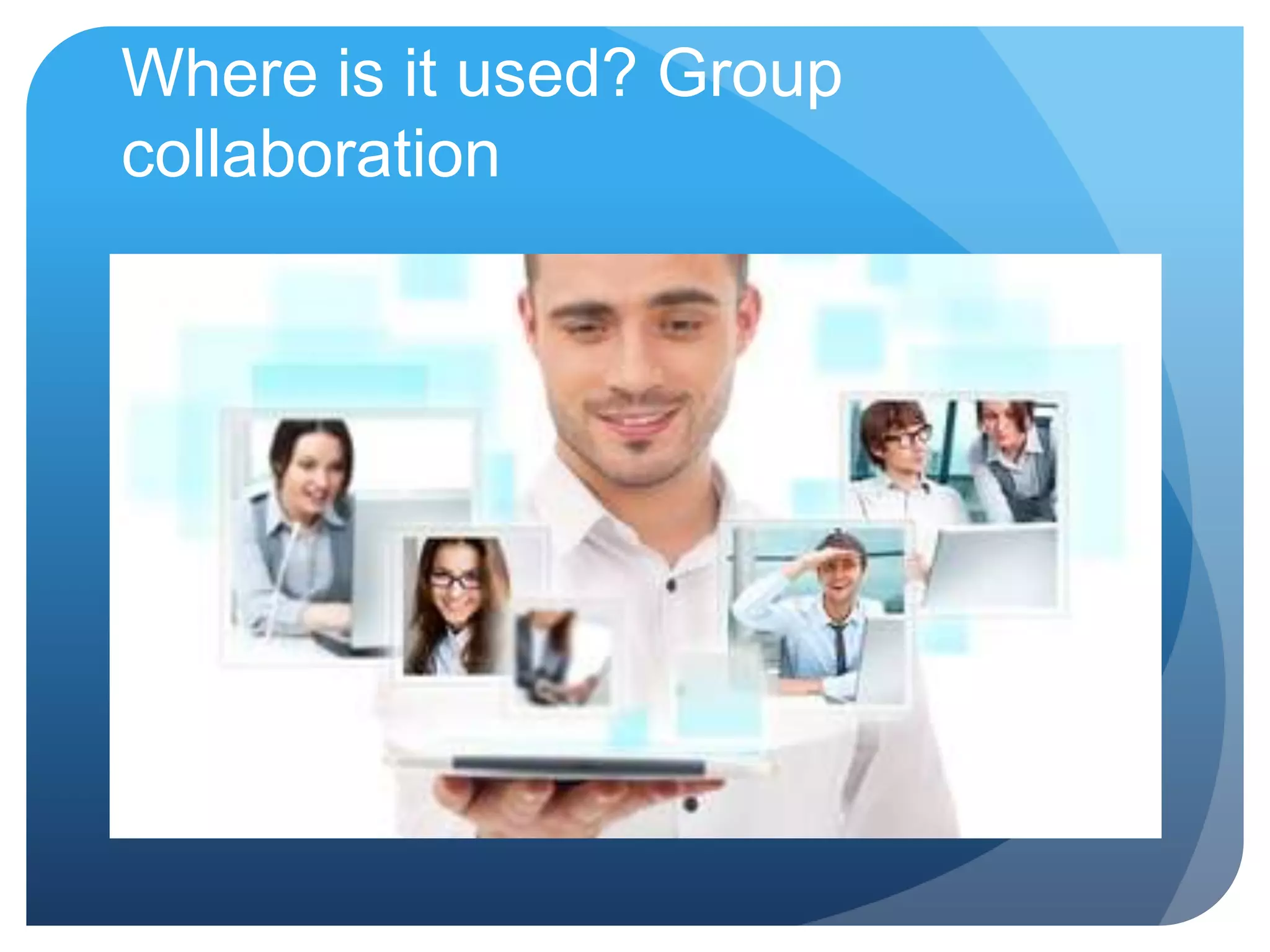 Where is it used? Group
collaboration
 