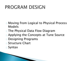 Moving from Logical to Physical Process 
Models 
The Physical Data Flow Diagram 
Applying the Concepts at Tune Source 
Designing Programs 
Structure Chart 
Syntax 
 