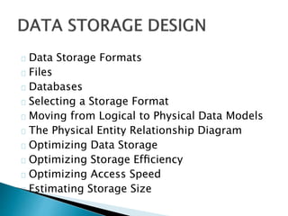 Data Storage Formats 
Files 
Databases 
Selecting a Storage Format 
Moving from Logical to Physical Data Models 
The Physical Entity Relationship Diagram 
Optimizing Data Storage 
Optimizing Storage Efficiency 
Optimizing Access Speed 
Estimating Storage Size 
 