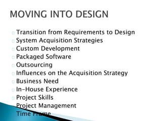 Transition from Requirements to Design 
System Acquisition Strategies 
Custom Development 
Packaged Software 
Outsourcing 
Influences on the Acquisition Strategy 
Business Need 
In-House Experience 
Project Skills 
Project Management 
Time Frame 
 
