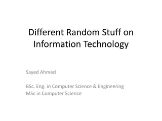Different Random Stuff on
Information Technology
Sayed Ahmed
BSc. Eng. in Computer Science & Engineering
MSc in Computer Science
 