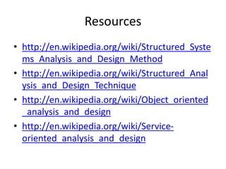 Resources
• http://en.wikipedia.org/wiki/Structured_Syste
ms_Analysis_and_Design_Method
• http://en.wikipedia.org/wiki/Structured_Anal
ysis_and_Design_Technique
• http://en.wikipedia.org/wiki/Object_oriented
_analysis_and_design
• http://en.wikipedia.org/wiki/Service-
oriented_analysis_and_design
 