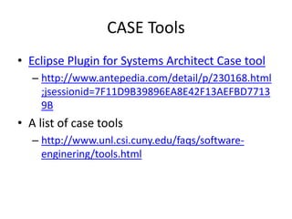 CASE Tools
• Eclipse Plugin for Systems Architect Case tool
– http://www.antepedia.com/detail/p/230168.html
;jsessionid=7F11D9B39896EA8E42F13AEFBD7713
9B
• A list of case tools
– http://www.unl.csi.cuny.edu/faqs/software-
enginering/tools.html
 