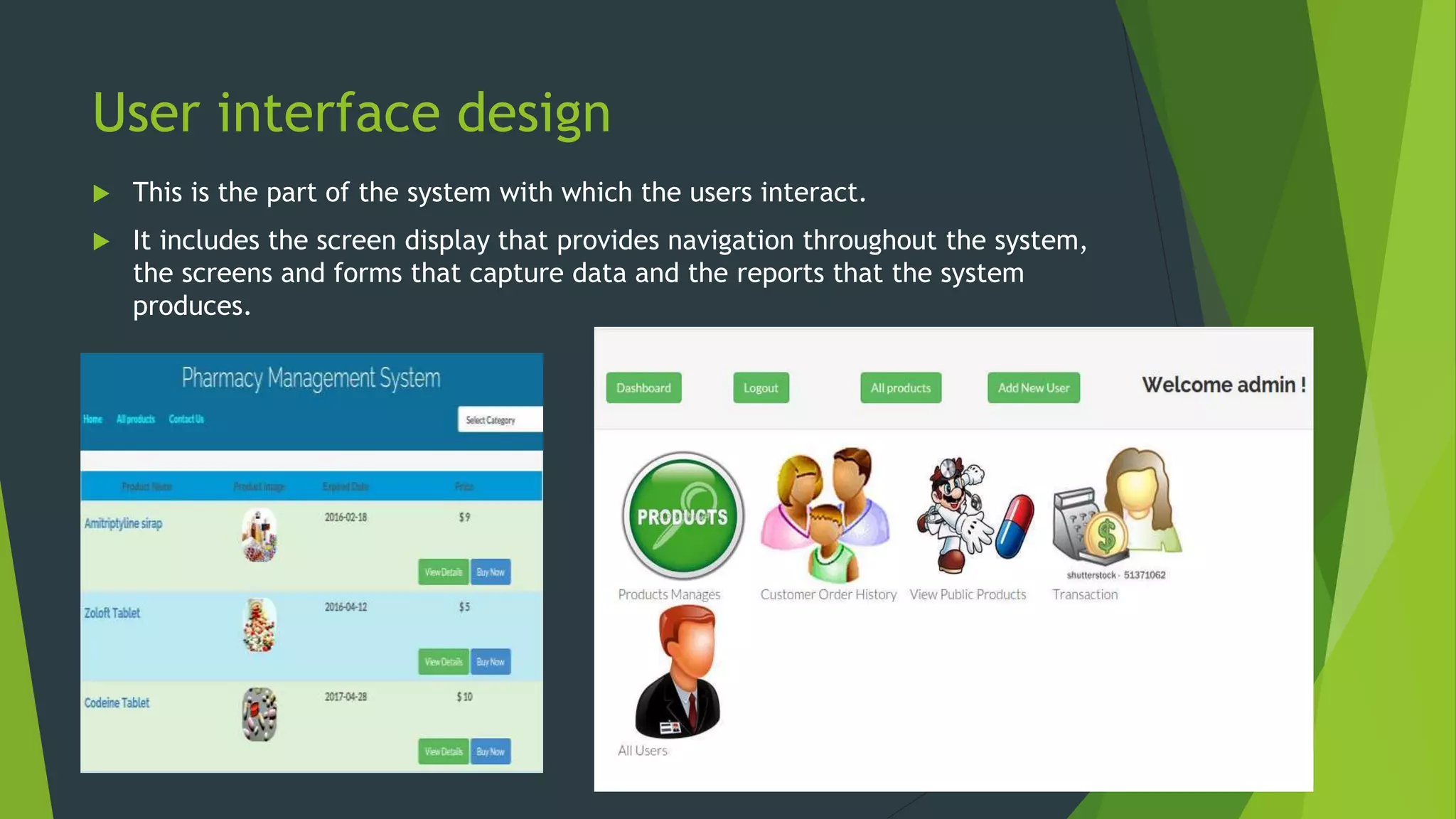User interface design
 This is the part of the system with which the users interact.
 It includes the screen display that provides navigation throughout the system,
the screens and forms that capture data and the reports that the system
produces.
 