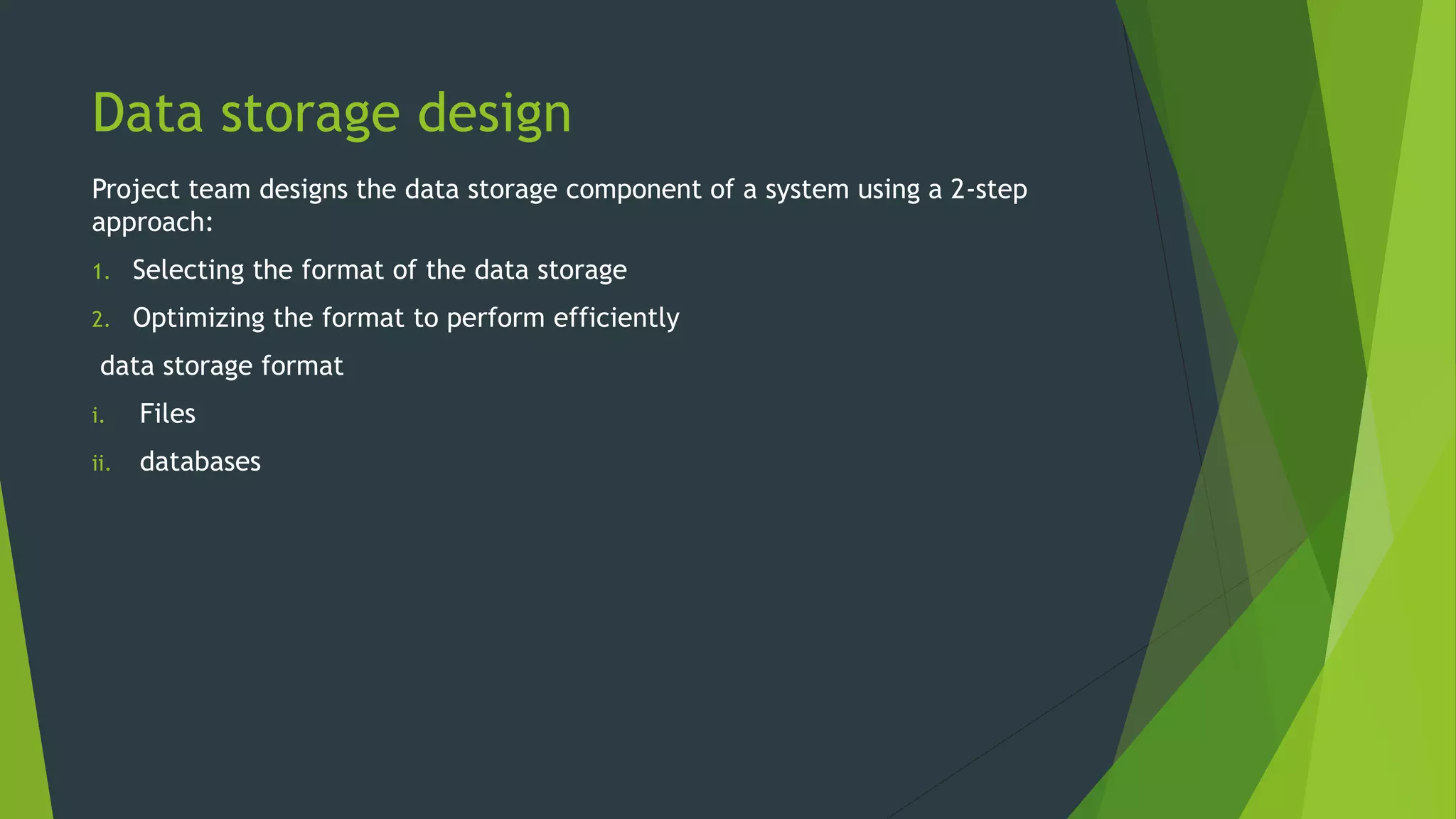 Data storage design
Project team designs the data storage component of a system using a 2-step
approach:
1. Selecting the format of the data storage
2. Optimizing the format to perform efficiently
data storage format
i. Files
ii. databases
 