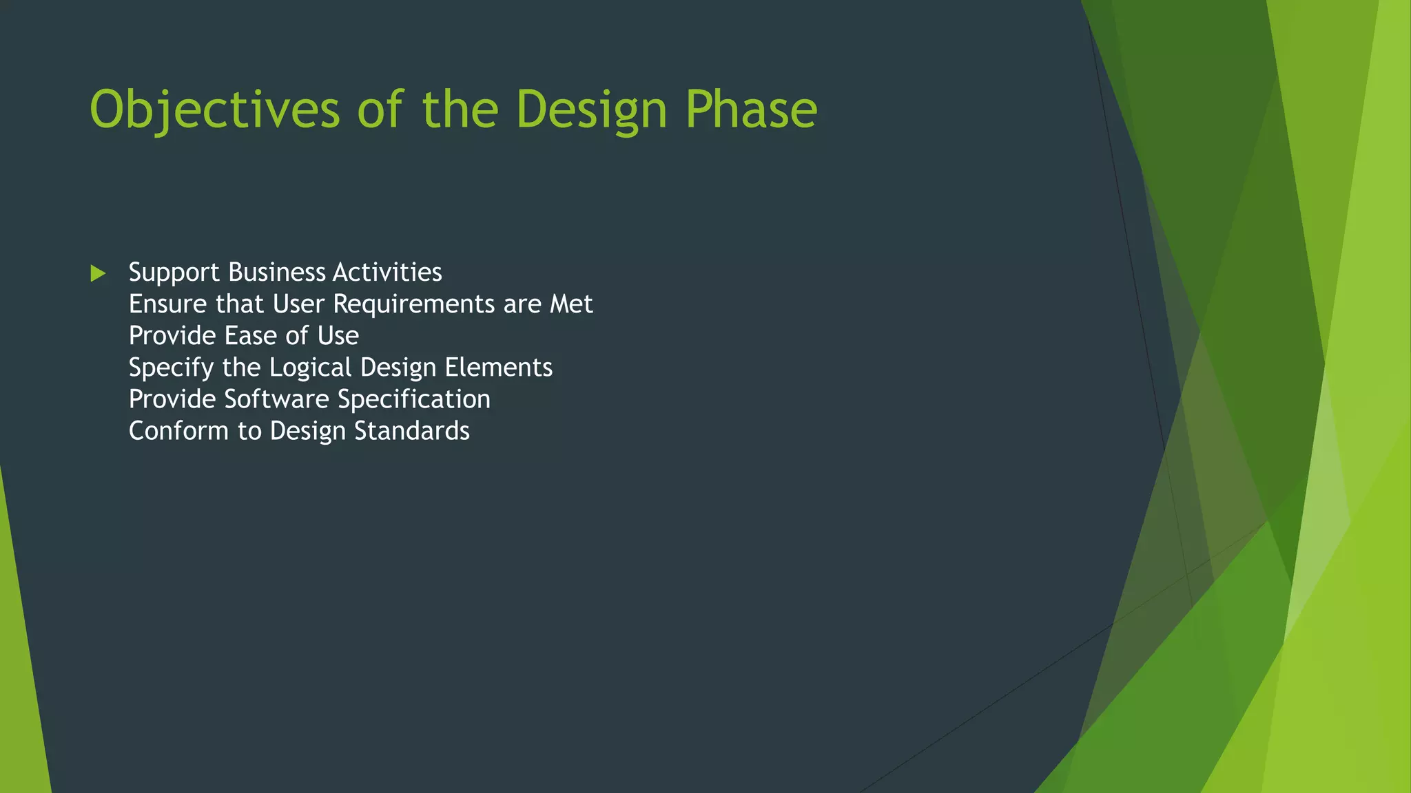 Objectives of the Design Phase
 Support Business Activities
Ensure that User Requirements are Met
Provide Ease of Use
Specify the Logical Design Elements
Provide Software Specification
Conform to Design Standards
 