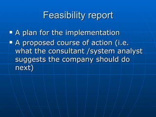 Feasibility reportFeasibility report
 A plan for the implementationA plan for the implementation
 A proposed course of action (i.e.A proposed course of action (i.e.
what the consultant /system analystwhat the consultant /system analyst
suggests the company should dosuggests the company should do
next)next)
 