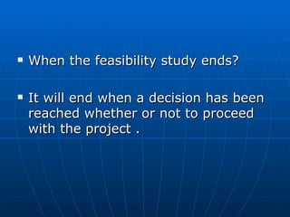  When the feasibility study ends?When the feasibility study ends?
 It will end when a decision has beenIt will end when a decision has been
reached whether or not to proceedreached whether or not to proceed
with the project .with the project .
 