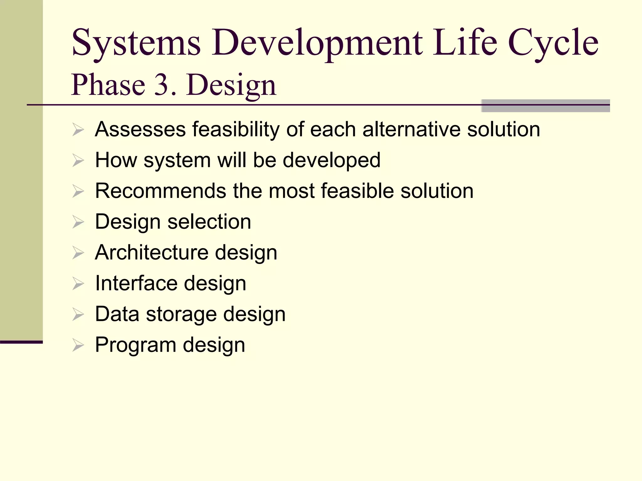 Systems Development Life Cycle
Phase 3. Design
 Assesses feasibility of each alternative solution
 How system will be developed
 Recommends the most feasible solution
 Design selection
 Architecture design
 Interface design
 Data storage design
 Program design
 