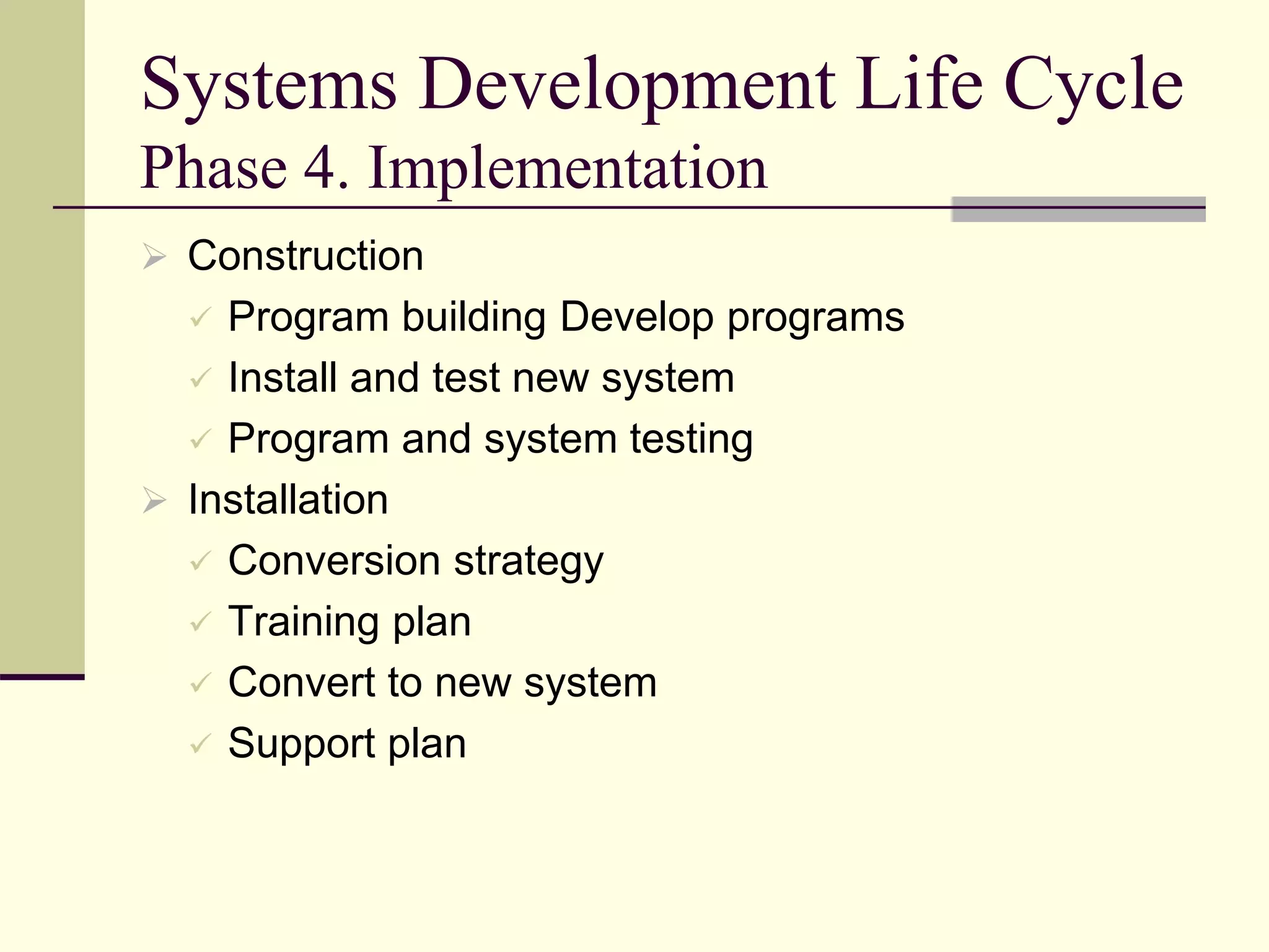 Systems Development Life Cycle
Phase 4. Implementation
 Construction
 Program building Develop programs
 Install and test new system
 Program and system testing
 Installation
 Conversion strategy
 Training plan
 Convert to new system
 Support plan
 