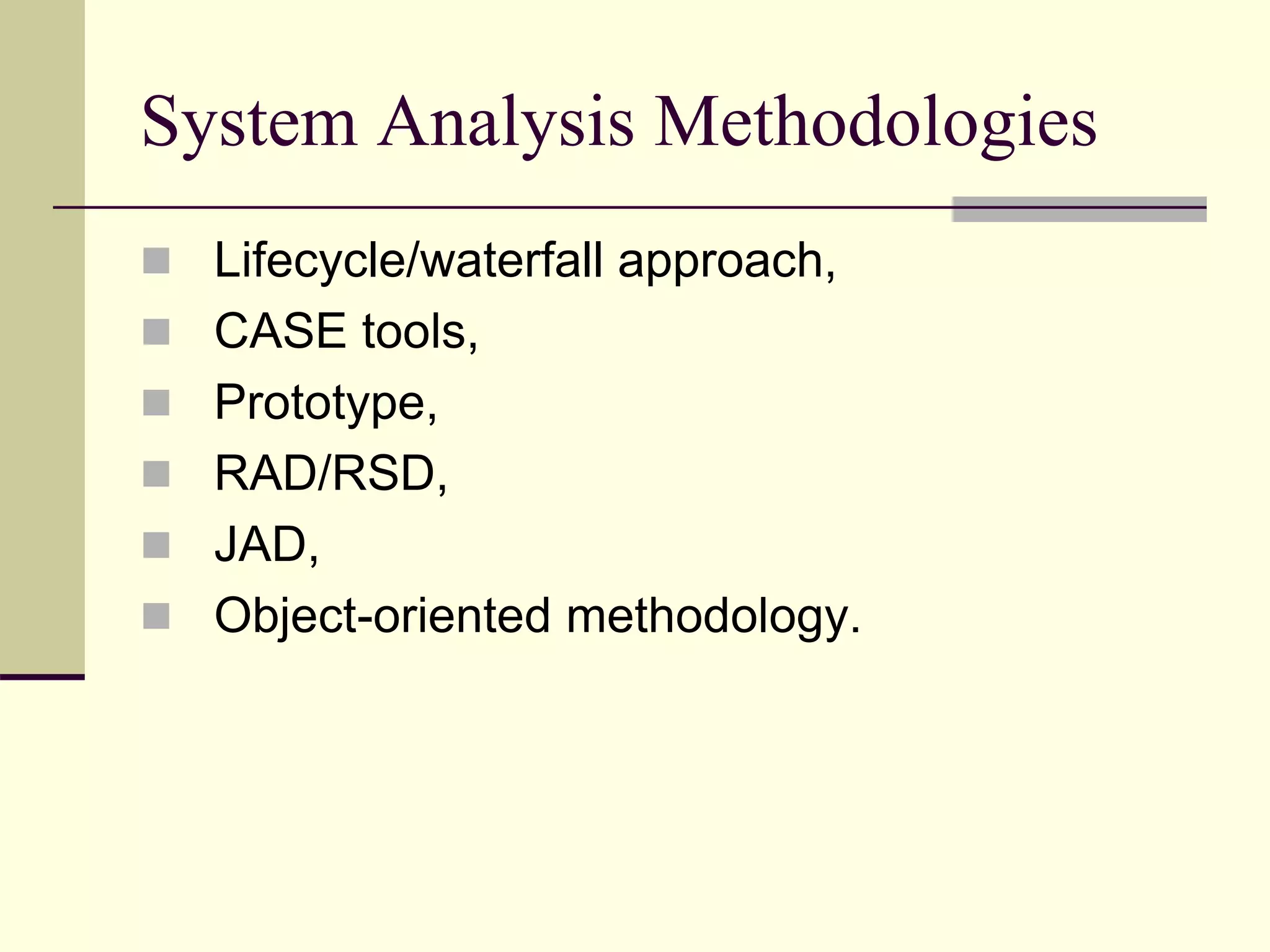 System Analysis Methodologies
 Lifecycle/waterfall approach,
 CASE tools,
 Prototype,
 RAD/RSD,
 JAD,
 Object-oriented methodology.
 