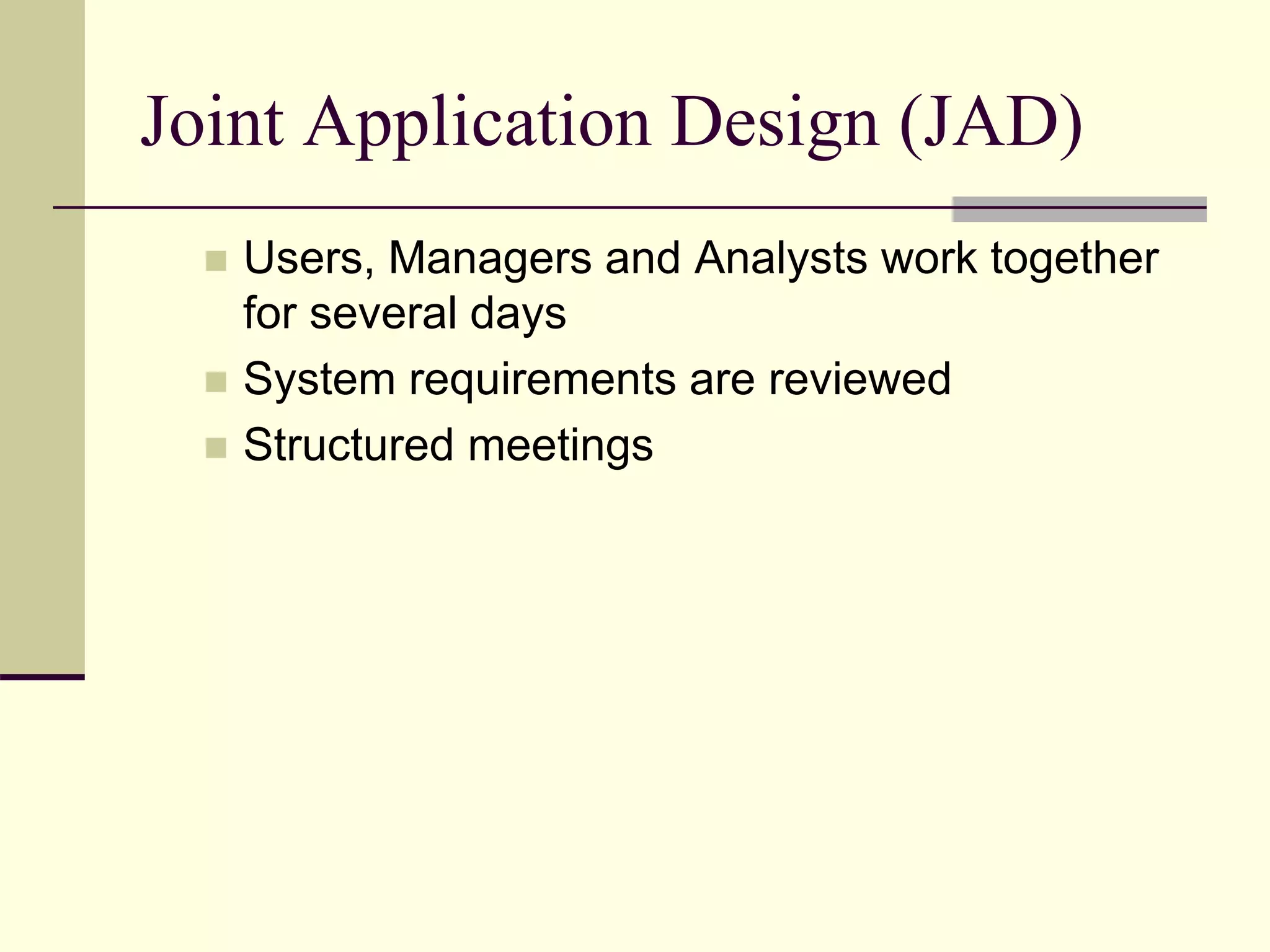 Joint Application Design (JAD)
 Users, Managers and Analysts work together
for several days
 System requirements are reviewed
 Structured meetings
 