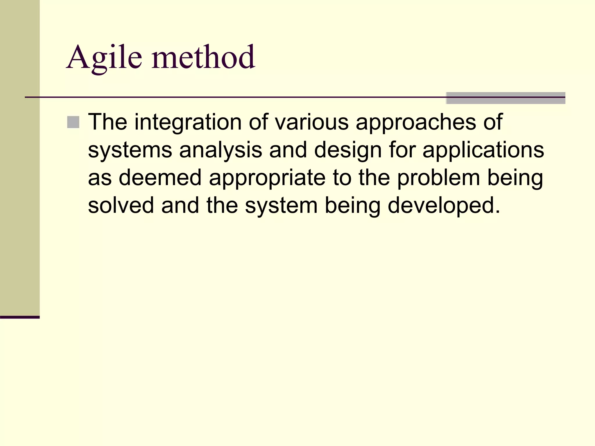 Agile method
 The integration of various approaches of
systems analysis and design for applications
as deemed appropriate to the problem being
solved and the system being developed.
 