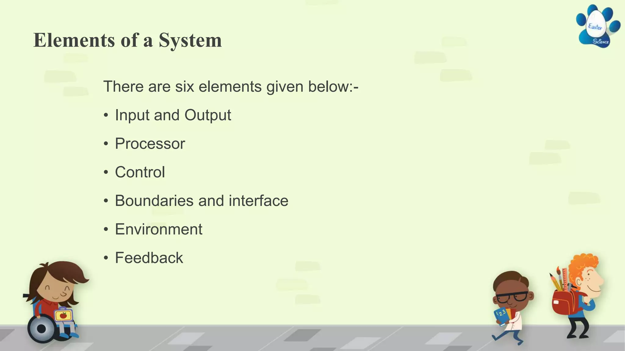Elements of a System
There are six elements given below:-
• Input and Output
• Processor
• Control
• Boundaries and interface
• Environment
• Feedback
 