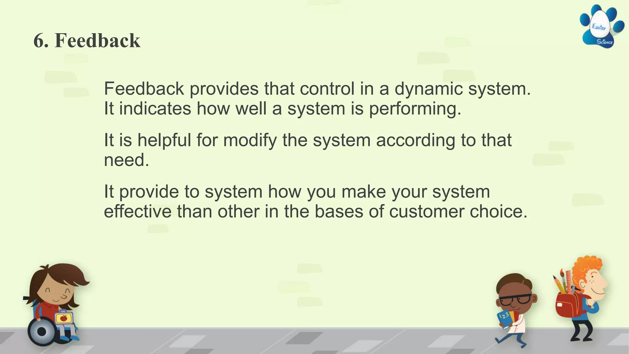 6. Feedback
Feedback provides that control in a dynamic system.
It indicates how well a system is performing.
It is helpful for modify the system according to that
need.
It provide to system how you make your system
effective than other in the bases of customer choice.
 