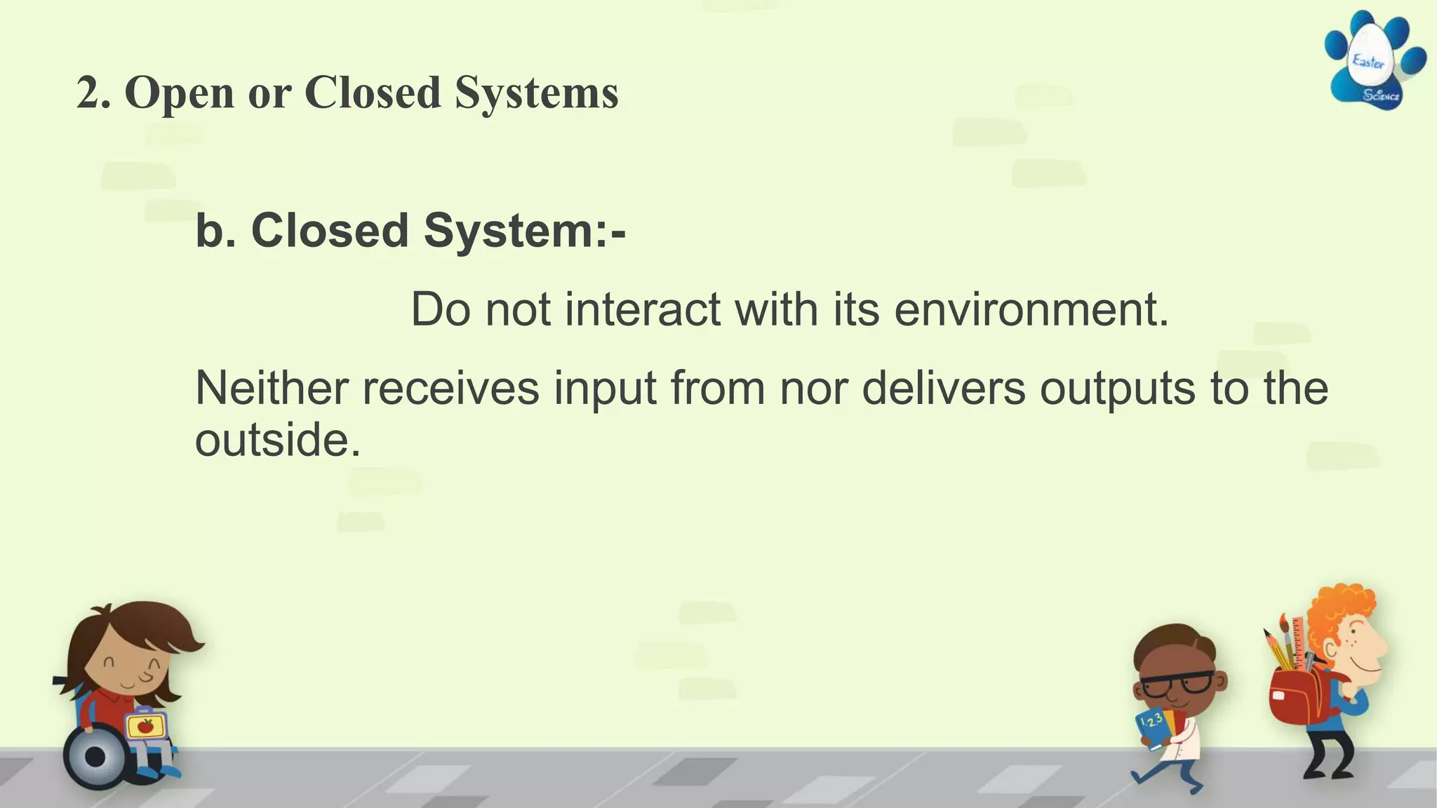 2. Open or Closed Systems
b. Closed System:-
Do not interact with its environment.
Neither receives input from nor delivers outputs to the
outside.
 