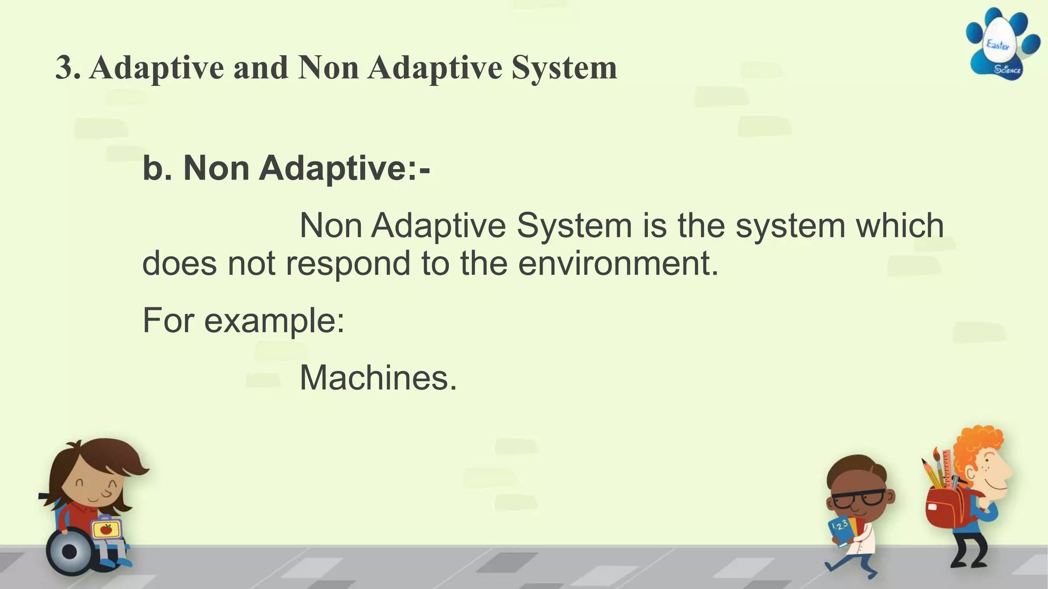 3. Adaptive and Non Adaptive System
b. Non Adaptive:-
Non Adaptive System is the system which
does not respond to the environment.
For example:
Machines.
 