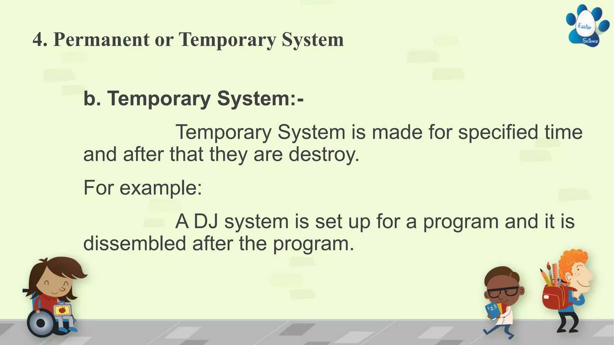4. Permanent or Temporary System
b. Temporary System:-
Temporary System is made for specified time
and after that they are destroy.
For example:
A DJ system is set up for a program and it is
dissembled after the program.
 