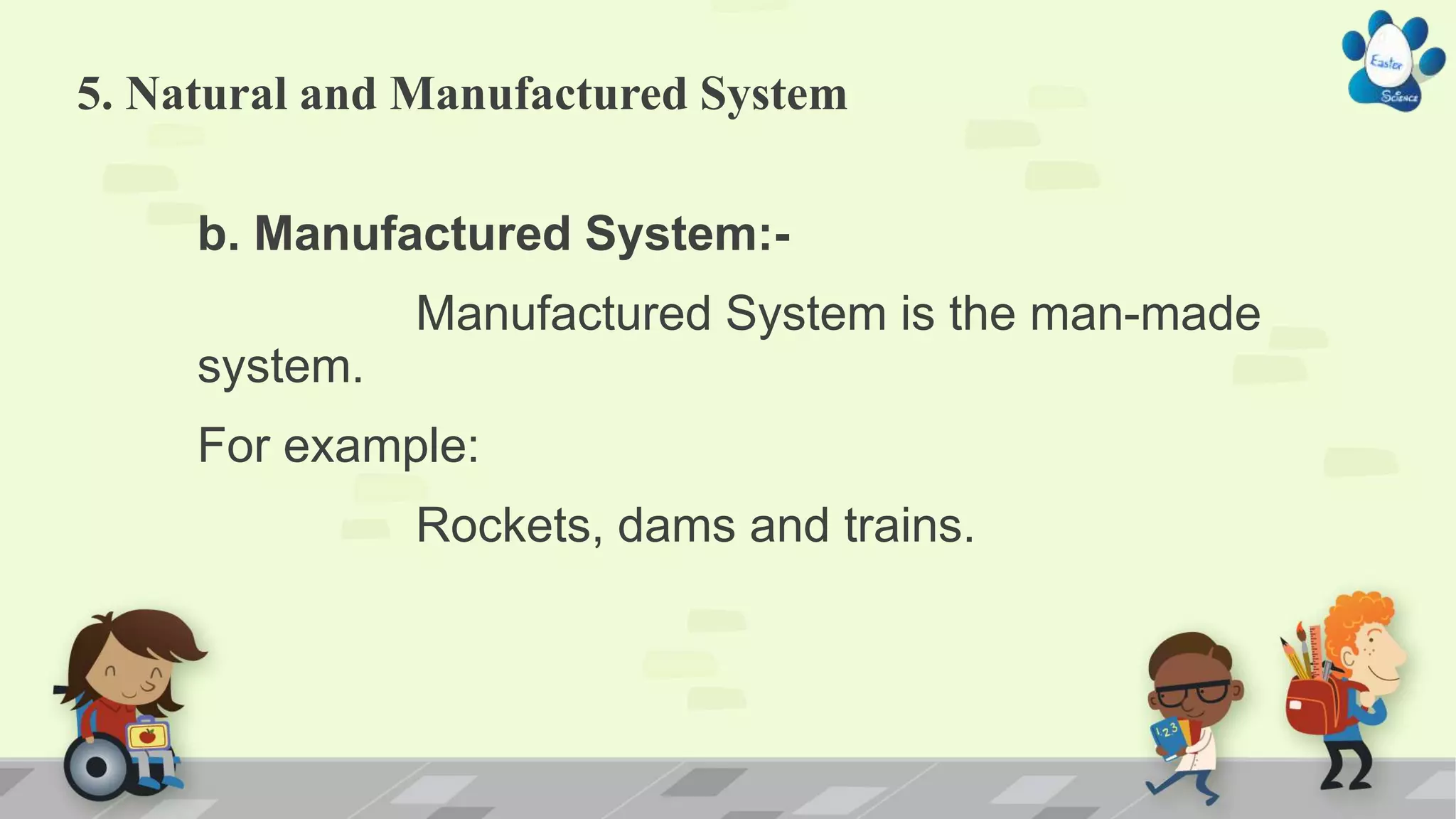 5. Natural and Manufactured System
b. Manufactured System:-
Manufactured System is the man-made
system.
For example:
Rockets, dams and trains.
 