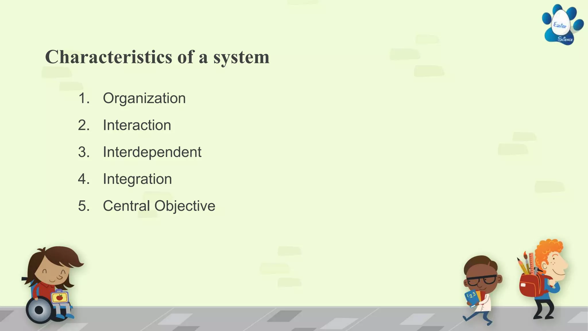 Characteristics of a system
1. Organization
2. Interaction
3. Interdependent
4. Integration
5. Central Objective
 