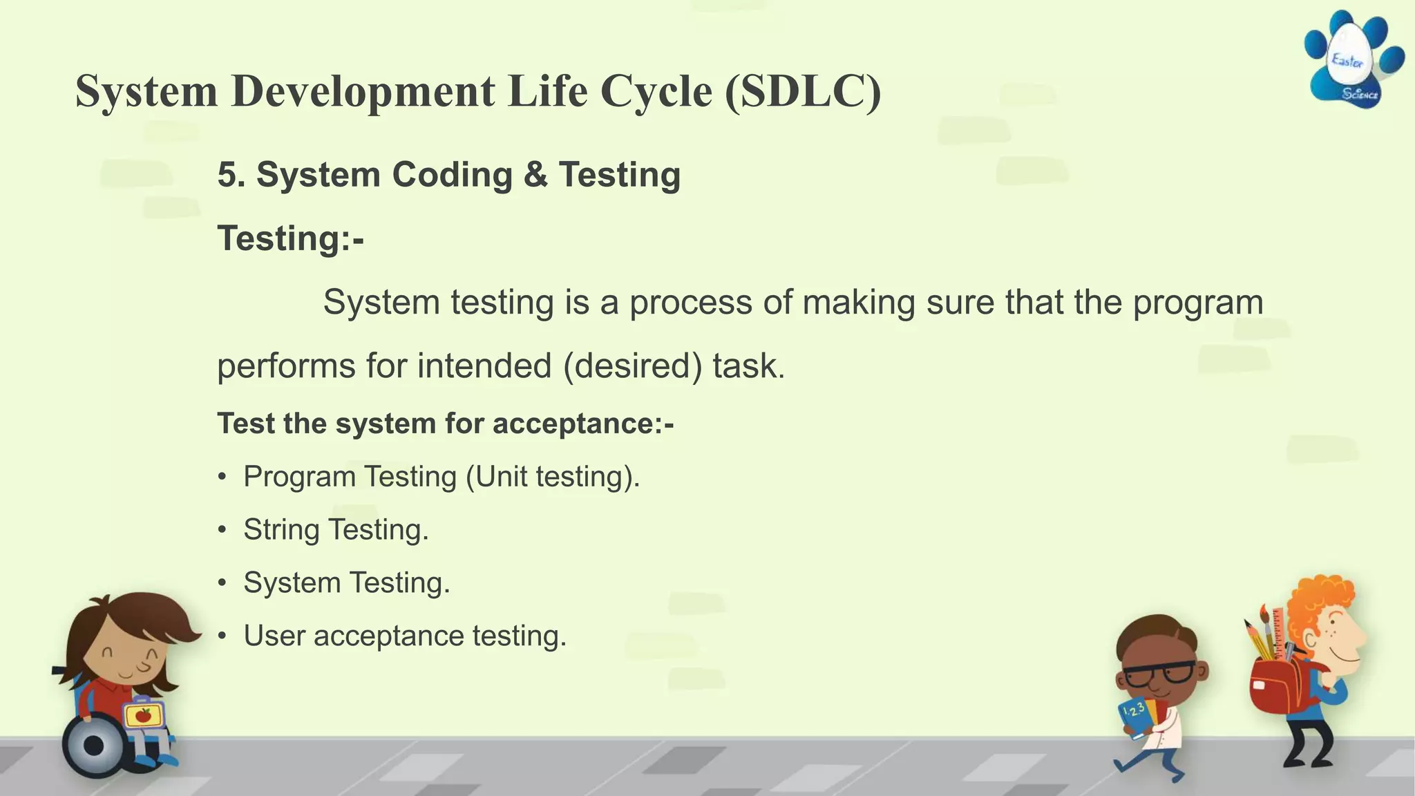 System Development Life Cycle (SDLC)
5. System Coding & Testing
Testing:-
System testing is a process of making sure that the program
performs for intended (desired) task.
Test the system for acceptance:-
• Program Testing (Unit testing).
• String Testing.
• System Testing.
• User acceptance testing.
 