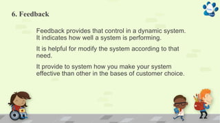 6. Feedback
Feedback provides that control in a dynamic system.
It indicates how well a system is performing.
It is helpful for modify the system according to that
need.
It provide to system how you make your system
effective than other in the bases of customer choice.
 
