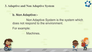 3. Adaptive and Non Adaptive System
b. Non Adaptive:-
Non Adaptive System is the system which
does not respond to the environment.
For example:
Machines.
 